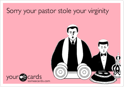 Sorry your pastor stole your virginity