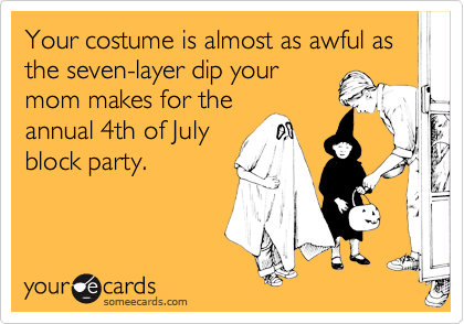 Your costume is almost as awful as the seven-layer dip your
mom makes for the
annual 4th of July
block party.