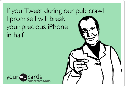If you Tweet during our pub crawl 
I promise I will break
your precious iPhone 
in half.