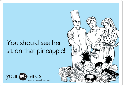 



You should see her
sit on that pineapple!