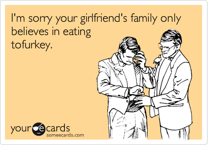 I'm sorry your girlfriend's family only believes in eating
tofurkey.