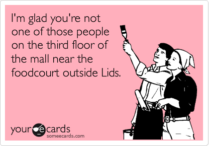 I'm glad you're not
one of those people 
on the third floor of
the mall near the
foodcourt outside Lids. 