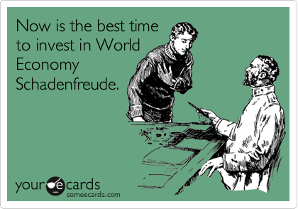 Now is the best time
to invest in World
Economy
Schadenfreude.