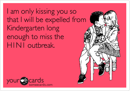 I am only kissing you so
that I will be expelled from
Kindergarten long
enough to miss the
H1N1 outbreak.