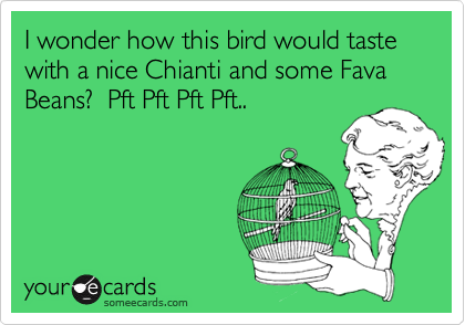 I wonder how this bird would taste with a nice Chianti and some Fava Beans?  Pft Pft Pft Pft..