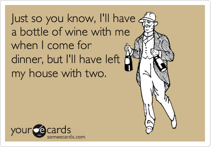 Just so you know, I'll have
a bottle of wine with me
when I come for
dinner, but I'll have left
my house with two.