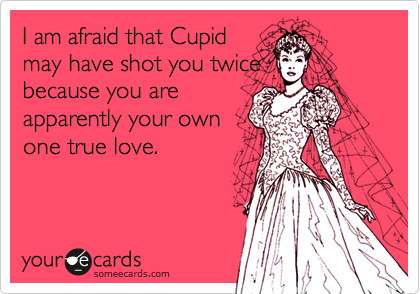 I am afraid that Cupid
may have shot you twice
because you are
apparently your own
one true love.