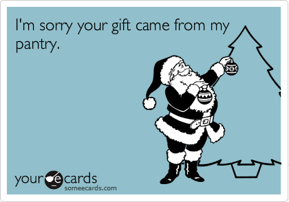 I'm sorry your gift came from my pantry.