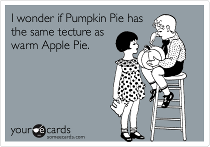 I wonder if Pumpkin Pie has
the same tecture as
warm Apple Pie.