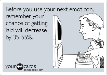 Before you use your next emoticon,
remember your 
chance of getting 
laid will decrease
by 35-55%.