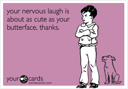 your nervous laugh is
about as cute as your
butterface, thanks.