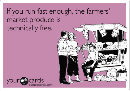 If you run fast enough, the farmers' market produce is
technically free.