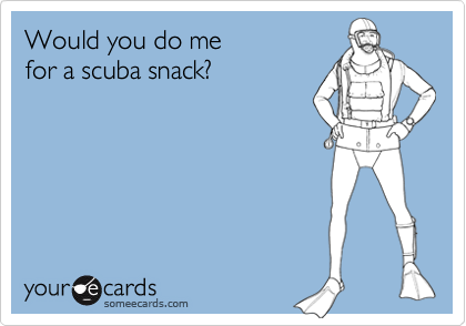 Would you do me 
for a scuba snack?