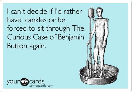 I can't decide if I'd rather
have  cankles or be
forced to sit through The
Curious Case of Benjamin 
Button again.
