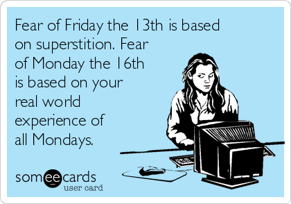 Fear of Friday the 13th is based
on superstition. Fear
of Monday the 16th
is based on your
real world
experience of
all Mondays.