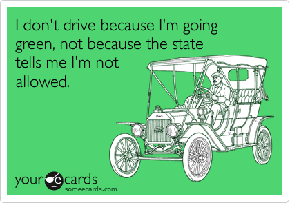 I don't drive because I'm going green, not because the statetells me I'm notallowed.
