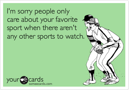 I'm sorry people only
care about your favorite
sport when there aren't
any other sports to watch.
