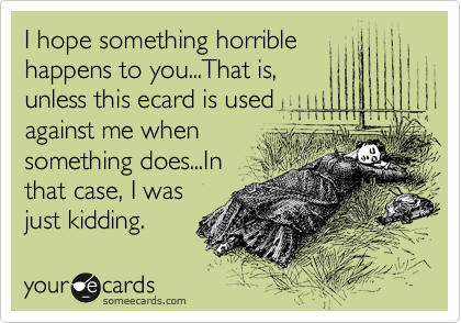 I hope something horrible
happens to you...That is,
unless this ecard is used
against me when
something does...In
that case, I was
just kidding.