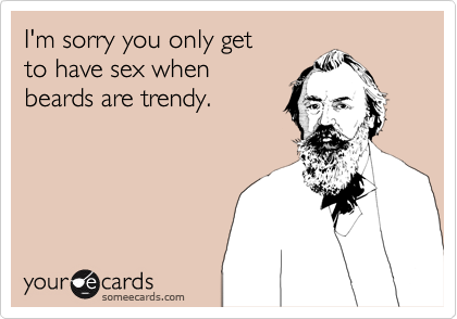 I'm sorry you only get
to have sex when
beards are trendy.