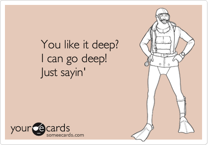                   You like it deep?           I can go deep!         Just sayin'