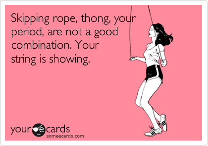 Skipping rope, thong, your
period, are not a good
combination. Your
string is showing.
