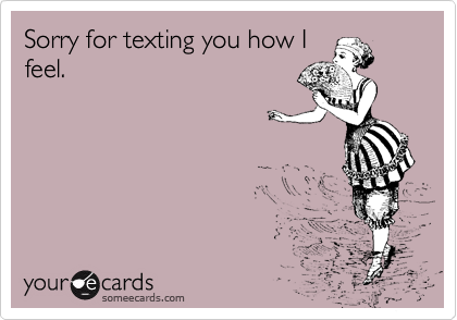 Sorry for texting you how I
feel.