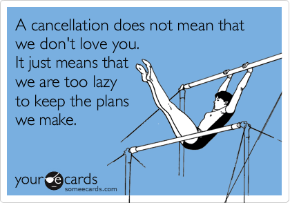 A cancellation does not mean that we don't love you.
It just means that
we are too lazy
to keep the plans
we make.
