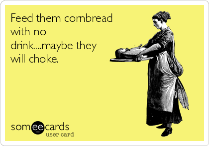 Feed them cornbread
with no
drink....maybe they
will choke. 