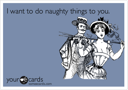 I want to do naughty things to you.