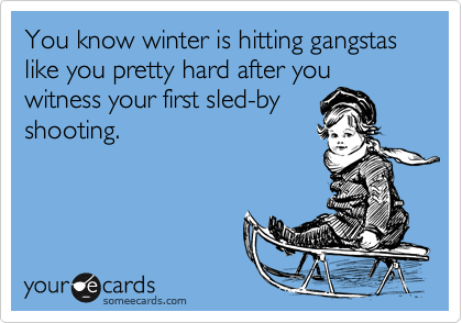 You know winter is hitting gangstas like you pretty hard after you
witness your first sled-by
shooting.