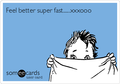 Feel better super fast......xxxooo