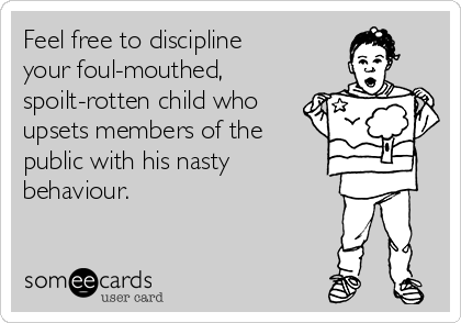 Feel free to discipline
your foul-mouthed,
spoilt-rotten child who
upsets members of the
public with his nasty
behaviour.