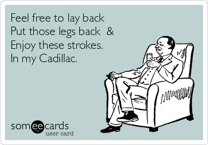 Feel free to lay back 
Put those legs back  &
Enjoy these strokes. 
In my Cadillac.