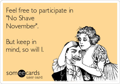 Feel free to participate in 
"No Shave
November".

But keep in
mind, so will I.