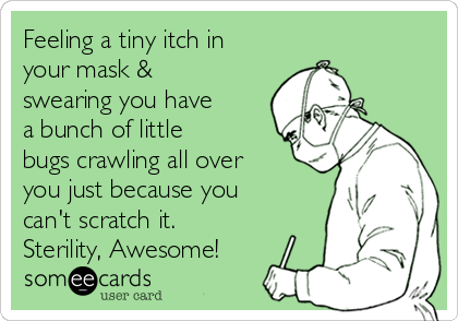 Feeling a tiny itch in
your mask &
swearing you have
a bunch of little
bugs crawling all over
you just because you
can't scratch it.
Sterility, Awesome! 