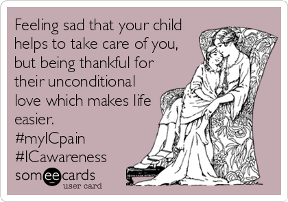 Feeling sad that your child
helps to take care of you, 
but being thankful for 
their unconditional 
love which makes life
easier.
#myICpain
#ICawareness
