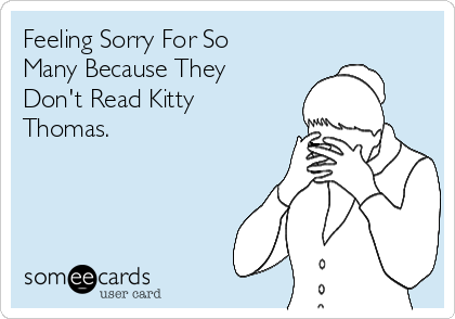 Feeling Sorry For So
Many Because They
Don't Read Kitty
Thomas. 