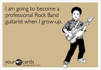I am going to become a professional Rock Bandguitarist when I grow-up.
