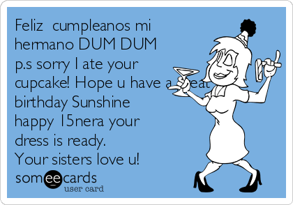 Feliz  cumpleanos mi
hermano DUM DUM
p.s sorry I ate your
cupcake! Hope u have a great
birthday Sunshine
happy 15nera your
dress is ready.
Your sisters love u!