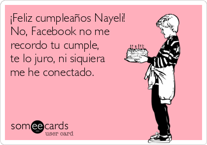 ¡Feliz cumpleaños Nayeli!
No, Facebook no me
recordo tu cumple,
te lo juro, ni siquiera
me he conectado. 