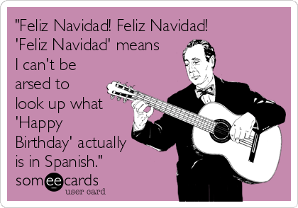 "Feliz Navidad! Feliz Navidad!
'Feliz Navidad' means
I can't be
arsed to
look up what
'Happy
Birthday' actually
is in Spanish."