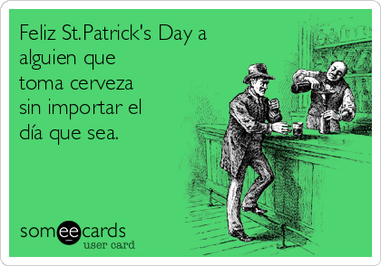Feliz St.Patrick's Day a
alguien que
toma cerveza
sin importar el
día que sea.