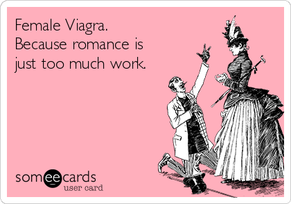 Female Viagra. 
Because romance is
just too much work.
