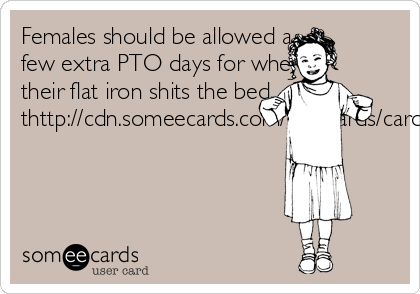 Females should be allowed a
few extra PTO days for when
their flat iron shits the bed...
thttp://cdn.someecards.com/usercards/cardimages/2014-08-19/thumbs100/2150710.png