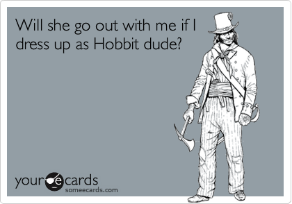 Will she go out with me if I
dress up as Hobbit dude?