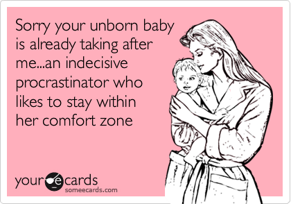 Sorry your unborn babyis already taking afterme...an indecisiveprocrastinator wholikes to stay withinher comfort zone