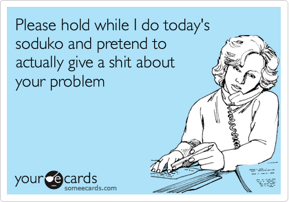 Please hold while I do today's
soduko and pretend to
actually give a shit about
your problem