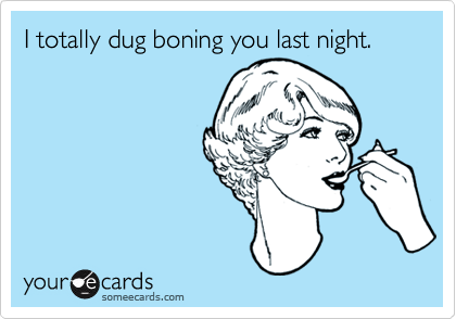 I totally dug boning you last night.