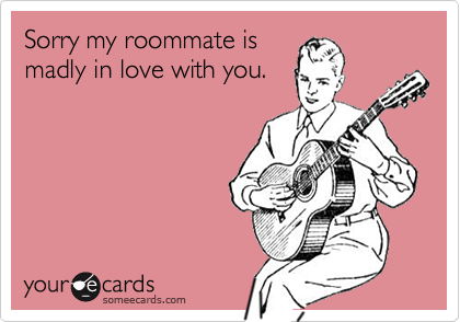 Sorry my roommate is
madly in love with you.