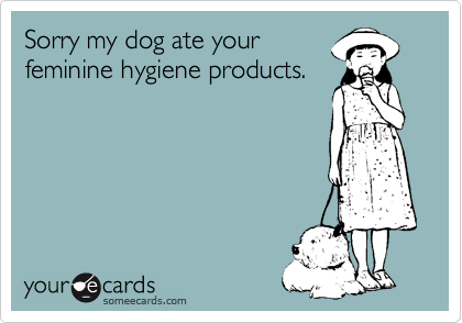 Sorry my dog ate your
feminine hygiene products.